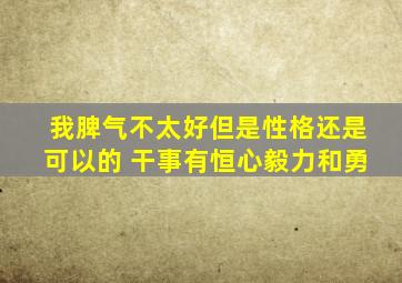 我脾气不太好但是性格还是可以的 干事有恒心毅力和勇